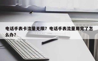 电话手表卡流量无限？电话手表流量用完了怎么办？