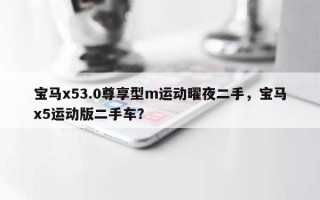 宝马x53.0尊享型m运动曜夜二手，宝马x5运动版二手车？