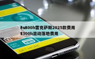 es300h雷克萨斯2025款费用？es300h混动落地费用？