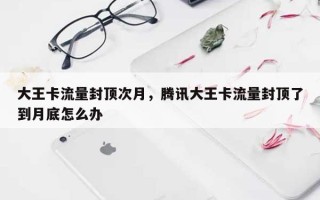 大王卡流量封顶次月，腾讯大王卡流量封顶了到月底怎么办