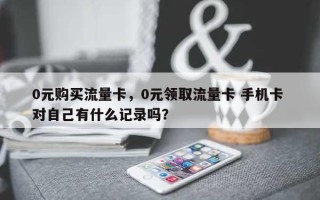 0元购买流量卡，0元领取流量卡 手机卡 对自己有什么记录吗？