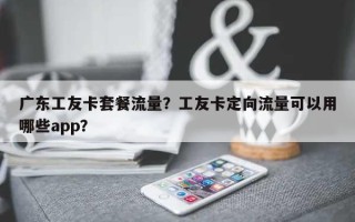 广东工友卡套餐流量？工友卡定向流量可以用哪些app？