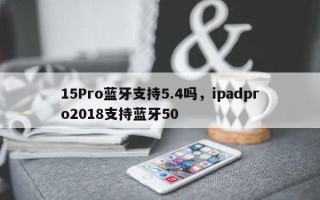 15Pro蓝牙支持5.4吗，ipadpro2018支持蓝牙50