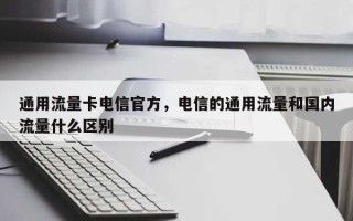 通用流量卡电信官方，电信的通用流量和国内流量什么区别