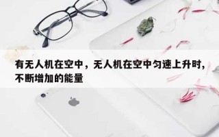 有无人机在空中，无人机在空中匀速上升时,不断增加的能量