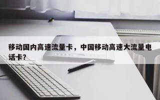 移动国内高速流量卡，中国移动高速大流量电话卡？
