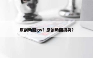 原创动画gw？原创动画搞笑？