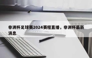 非洲杯足球赛2024赛程直播，非洲杯最新消息