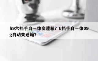 h9六挡手自一体变速箱？6档手自一体09g自动变速箱？