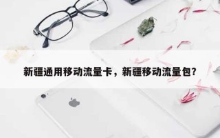 新疆通用移动流量卡，新疆移动流量包？