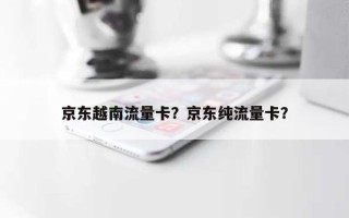 京东越南流量卡？京东纯流量卡？