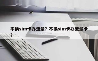 不换sim卡办流量？不换sim卡办流量卡？
