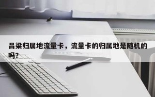 吕梁归属地流量卡，流量卡的归属地是随机的吗？