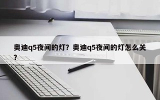 奥迪q5夜间的灯？奥迪q5夜间的灯怎么关？