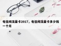 电信纯流量卡2017，电信纯流量卡多少钱一个月