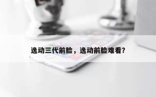 逸动三代前脸，逸动前脸难看？