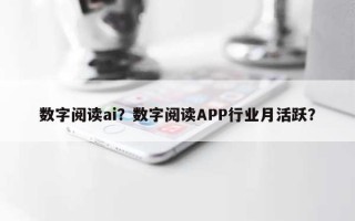 数字阅读ai？数字阅读APP行业月活跃？