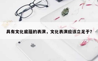 具有文化底蕴的表演，文化表演应该立足于？