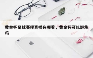黄金杯足球赛程直播在哪看，黄金杯可以继承吗