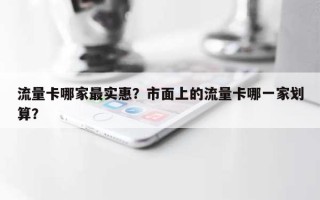 流量卡哪家最实惠？市面上的流量卡哪一家划算？