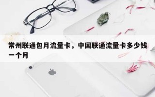 常州联通包月流量卡，中国联通流量卡多少钱一个月