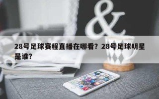 28号足球赛程直播在哪看？28号足球明星是谁？