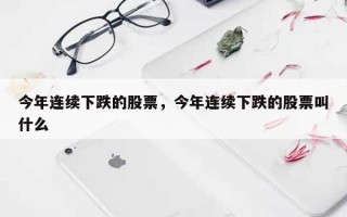 今年连续下跌的股票，今年连续下跌的股票叫什么