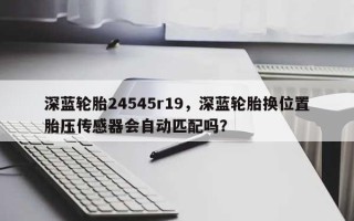 深蓝轮胎24545r19，深蓝轮胎换位置胎压传感器会自动匹配吗？