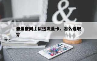 怎么在网上挑选流量卡，怎么选取流量卡划算