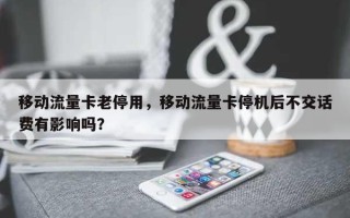 移动流量卡老停用，移动流量卡停机后不交话费有影响吗？