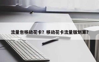 流量包移动花卡？移动花卡流量版划算？