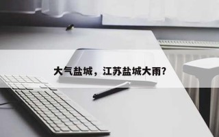 大气盐城，江苏盐城大雨？