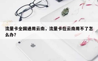 流量卡全国通用云南，流量卡在云南用不了怎么办？