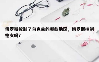 俄罗斯控制了乌克兰的哪些地区，俄罗斯控制枪支吗？