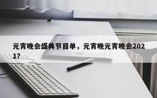 元宵晚会盛典节目单，元宵晚元宵晚会2021？