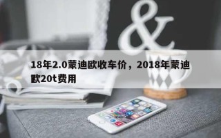 18年2.0蒙迪欧收车价，2018年蒙迪欧20t费用？