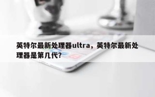 英特尔最新处理器ultra，英特尔最新处理器是第几代？