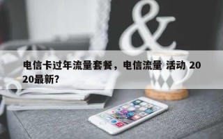 电信卡过年流量套餐，电信流量 活动 2020最新？