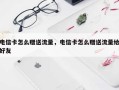 电信卡怎么赠送流量，电信卡怎么赠送流量给好友