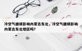 冷空气继续影响内蒙古东北，冷空气继续影响内蒙古东北地区吗？