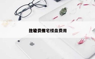 住宅费用比较，住宅楼盘费用