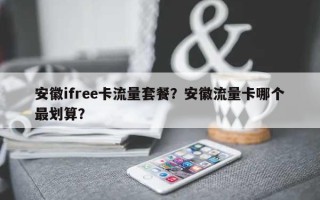 安徽ifree卡流量套餐？安徽流量卡哪个最划算？