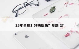 23年星瑞1.5t扶摇版？星瑞 2？