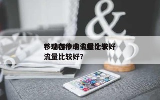 移动哪个卡流量比较好？现在移动卡哪个卡流量比较好？