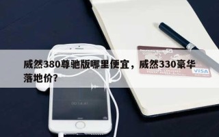 威然380尊驰版哪里便宜，威然330豪华落地价？