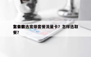 怎么挑选宽带套餐流量卡？怎样选取宽带套餐？