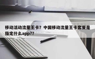 移动活动流量王卡？中国移动流量王卡套餐是指定什么app?？