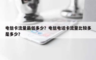 电信卡流量最低多少？电信电话卡流量比较多是多少？