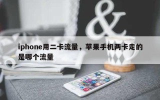 iphone用二卡流量，苹果手机两卡走的是哪个流量