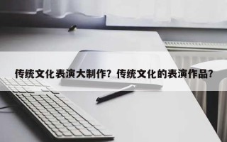 传统文化表演大制作？传统文化的表演作品？